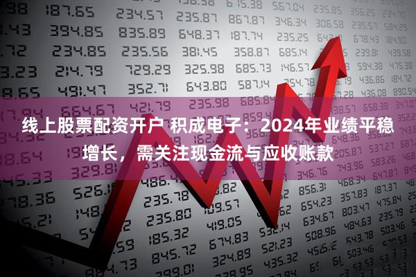 线上股票配资开户 积成电子：2024年业绩平稳增长，需关注现金流与应收账款