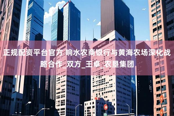 正规配资平台官方 响水农商银行与黄海农场深化战略合作_双方_王卓_农垦集团