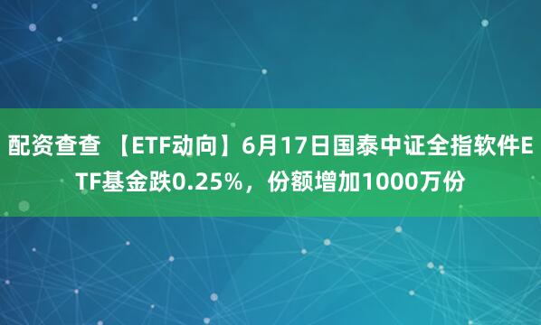 配资查查 【ETF动向】6月17日国泰中证全指软件ETF基金跌0.25%，份额增加1000万份