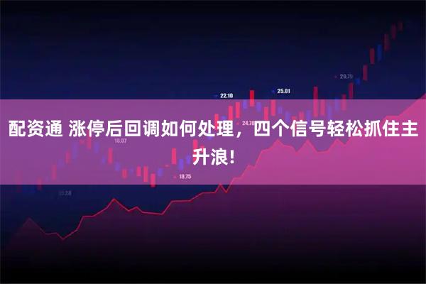 配资通 涨停后回调如何处理，四个信号轻松抓住主升浪!