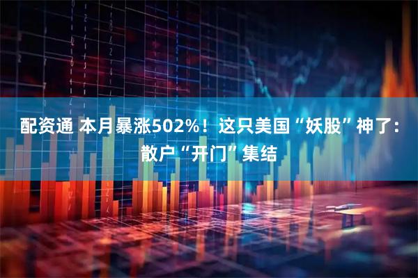 配资通 本月暴涨502%！这只美国“妖股”神了：散户“开门”集结
