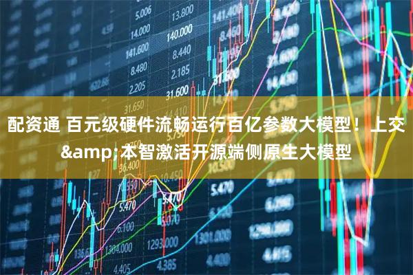 配资通 百元级硬件流畅运行百亿参数大模型！上交&本智激活开源端侧原生大模型