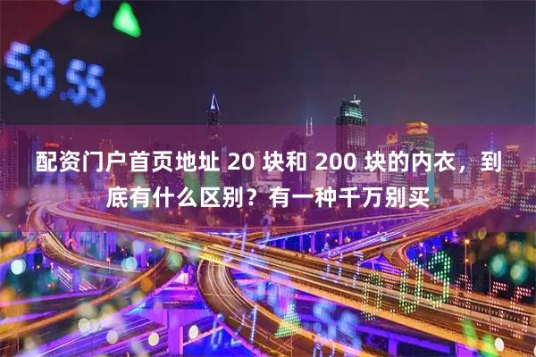 配资门户首页地址 20 块和 200 块的内衣，到底有什么区别？有一种千万别买