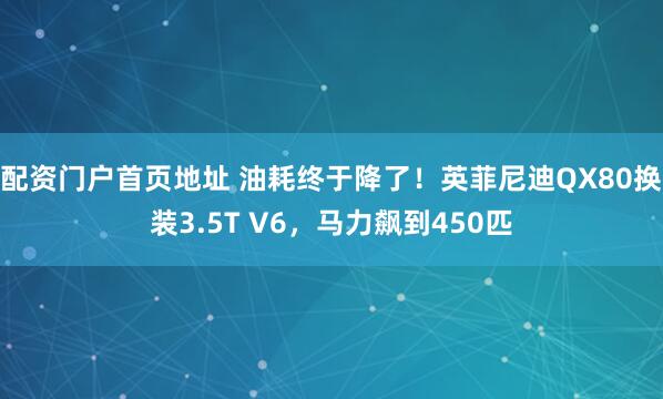 配资门户首页地址 油耗终于降了！英菲尼迪QX80换装3.5T V6，马力飙到450匹
