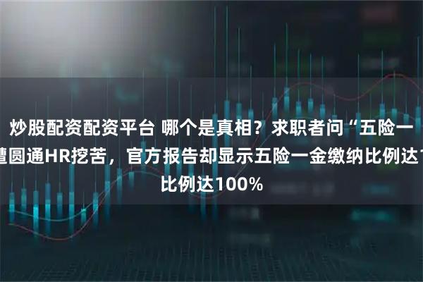 炒股配资配资平台 哪个是真相？求职者问“五险一金”遭圆通HR挖苦，官方报告却显示五险一金缴纳比例达100%