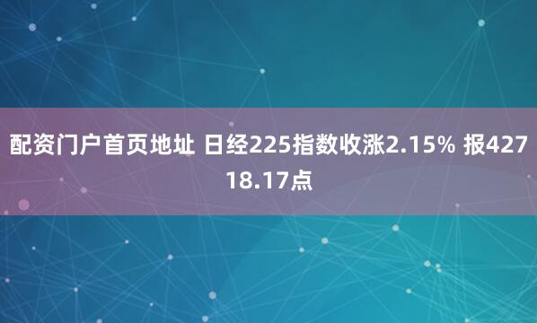 配资门户首页地址 日经225指数收涨2.15% 报42718.17点