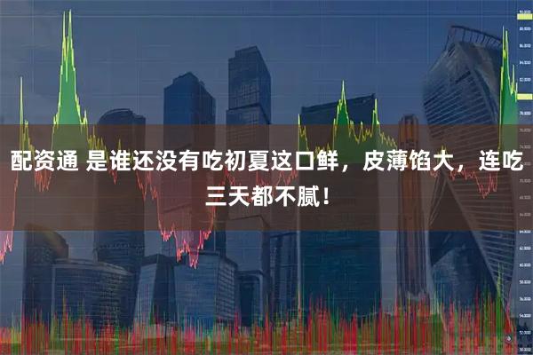 配资通 是谁还没有吃初夏这口鲜，皮薄馅大，连吃三天都不腻！