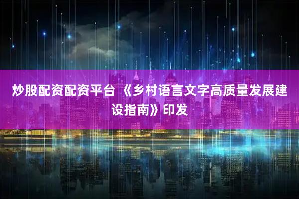 炒股配资配资平台 《乡村语言文字高质量发展建设指南》印发