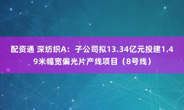 配资通 深纺织A：子公司拟13.34亿元投建1.49米幅宽偏光片产线项目（8号线）
