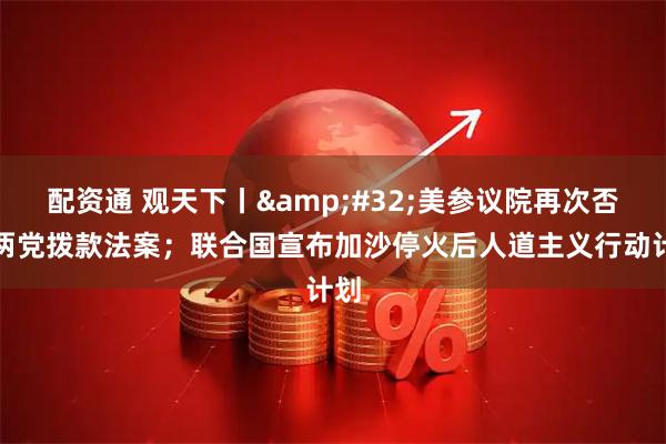 配资通 观天下丨 美参议院再次否决两党拨款法案；联合国宣布加沙停火后人道主义行动计划