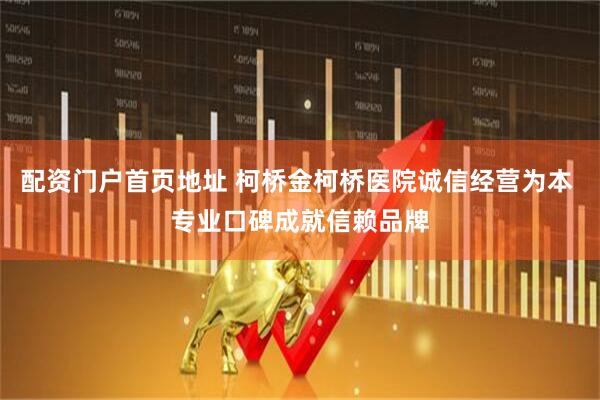 配资门户首页地址 柯桥金柯桥医院诚信经营为本 专业口碑成就信赖品牌