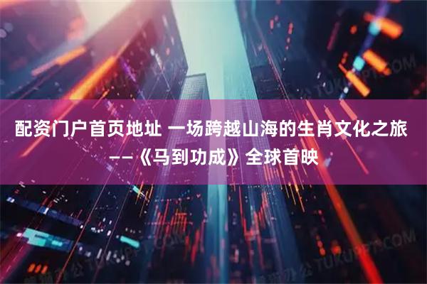 配资门户首页地址 一场跨越山海的生肖文化之旅 ——《马到功成》全球首映